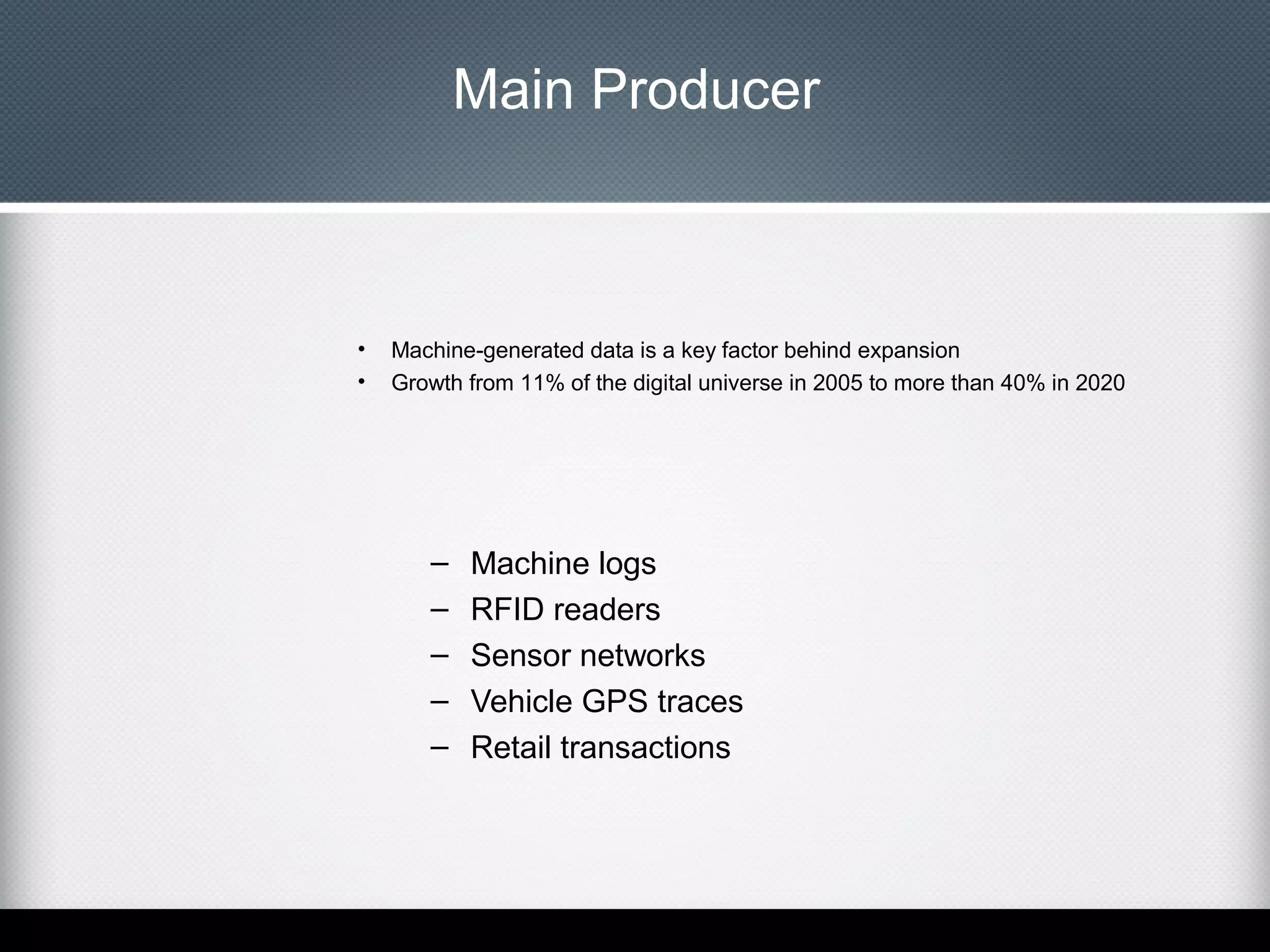 Main Producer

•
•

Machine-generated data is a key factor behind expansion
Growth from 11% of the digital universe in 2005 to more than 40% in 2020

–
–
–
–
–

Machine logs
RFID readers
Sensor networks
Vehicle GPS traces
Retail transactions

 