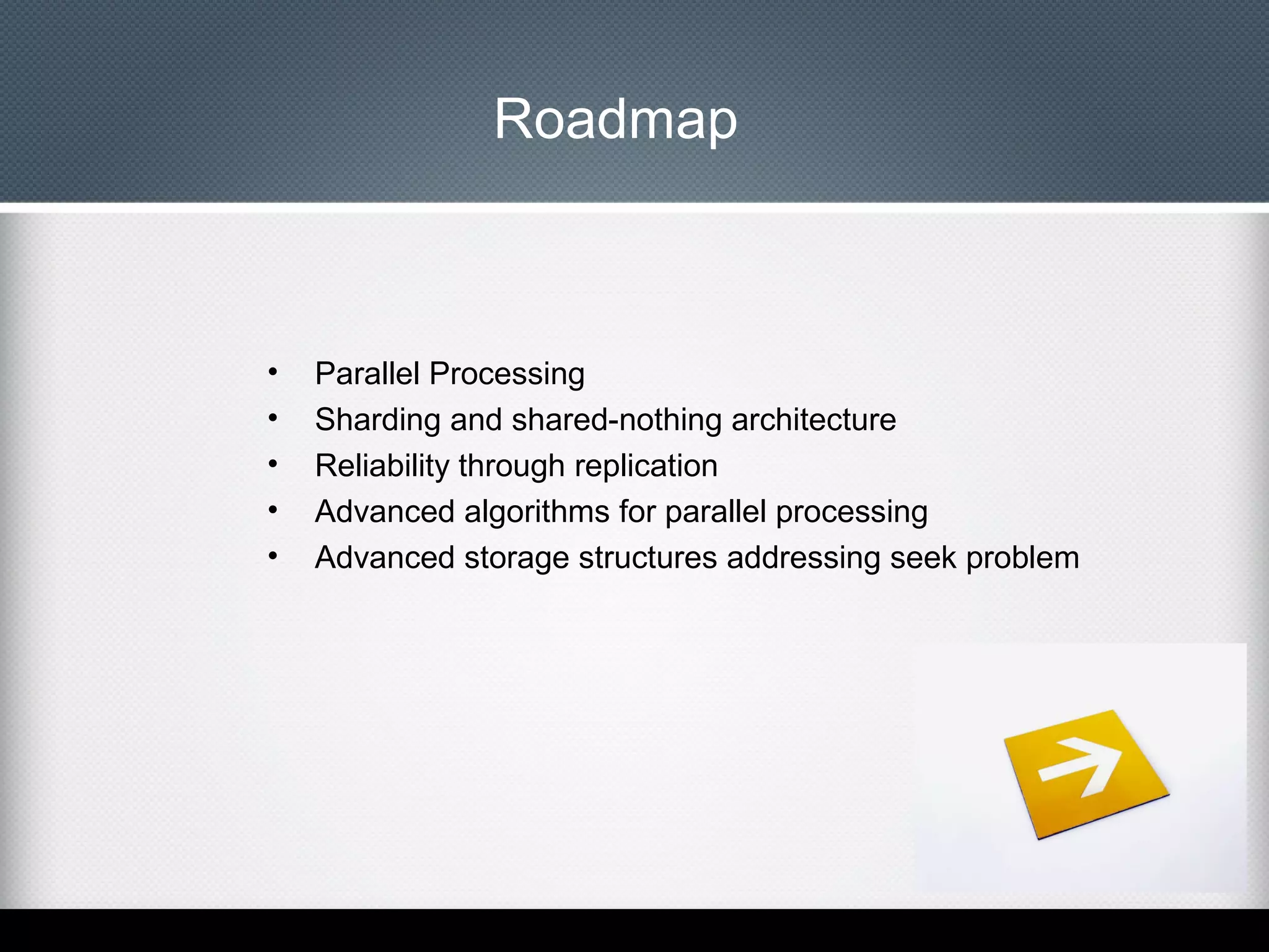 Roadmap

•
•
•
•
•

Parallel Processing
Sharding and shared-nothing architecture
Reliability through replication
Advanced algorithms for parallel processing
Advanced storage structures addressing seek problem

 