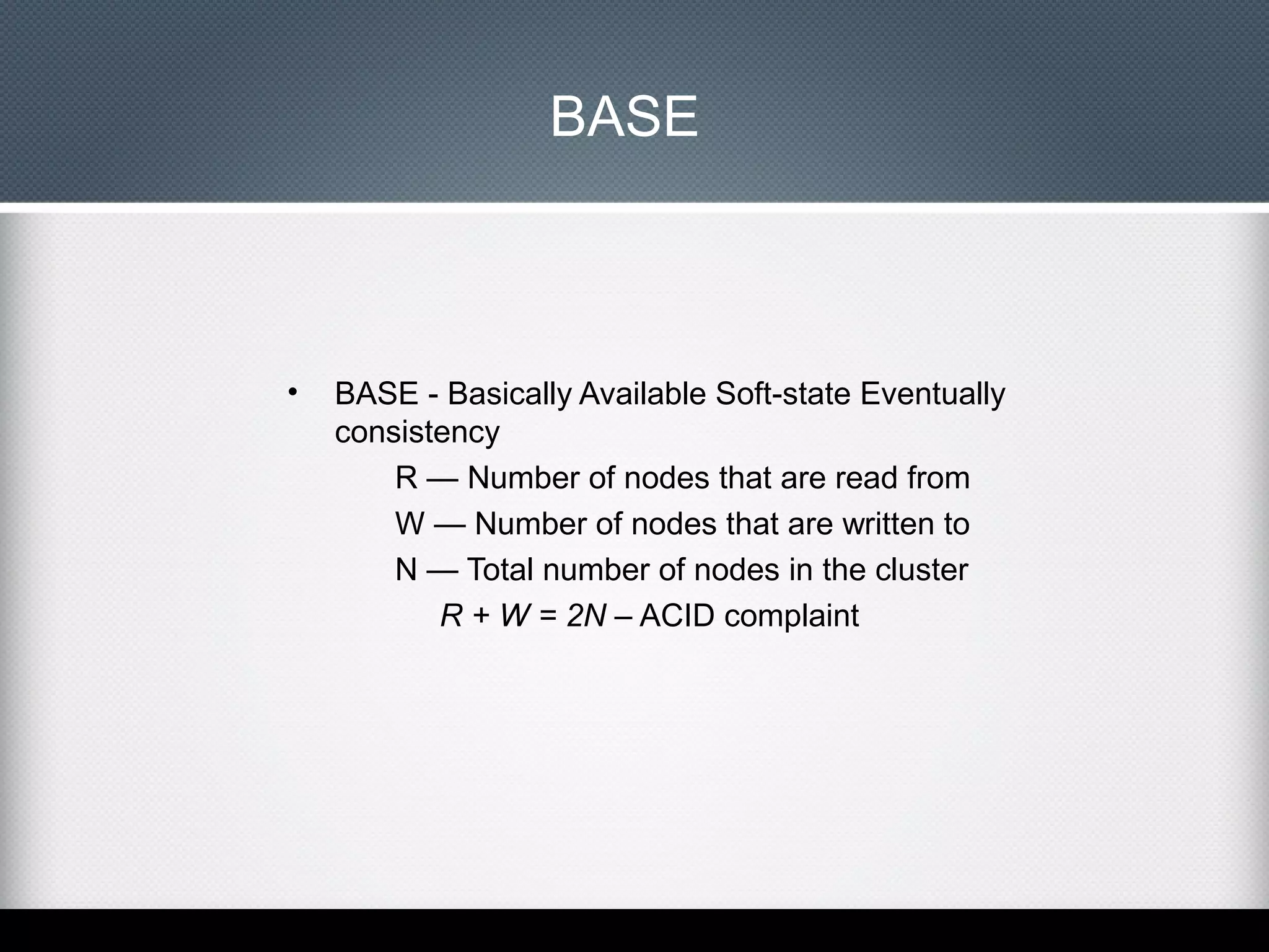 BASE

•

BASE - Basically Available Soft-state Eventually
consistency
R — Number of nodes that are read from
W — Number of nodes that are written to
N — Total number of nodes in the cluster
R + W = 2N – ACID complaint

 
