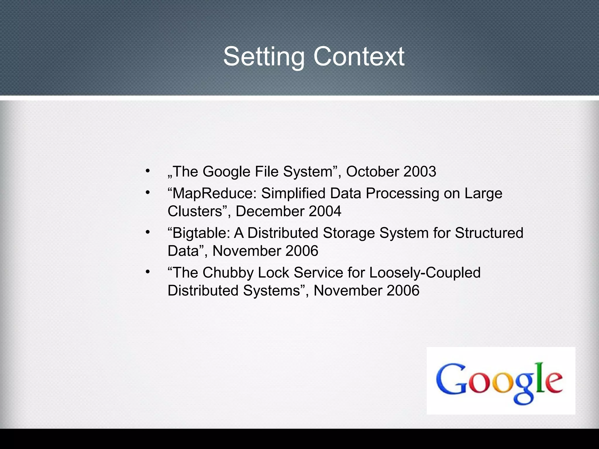 Setting Context

•
•
•
•

„The Google File System”, October 2003
“MapReduce: Simplified Data Processing on Large
Clusters”, December 2004
“Bigtable: A Distributed Storage System for Structured
Data”, November 2006
“The Chubby Lock Service for Loosely-Coupled
Distributed Systems”, November 2006

 