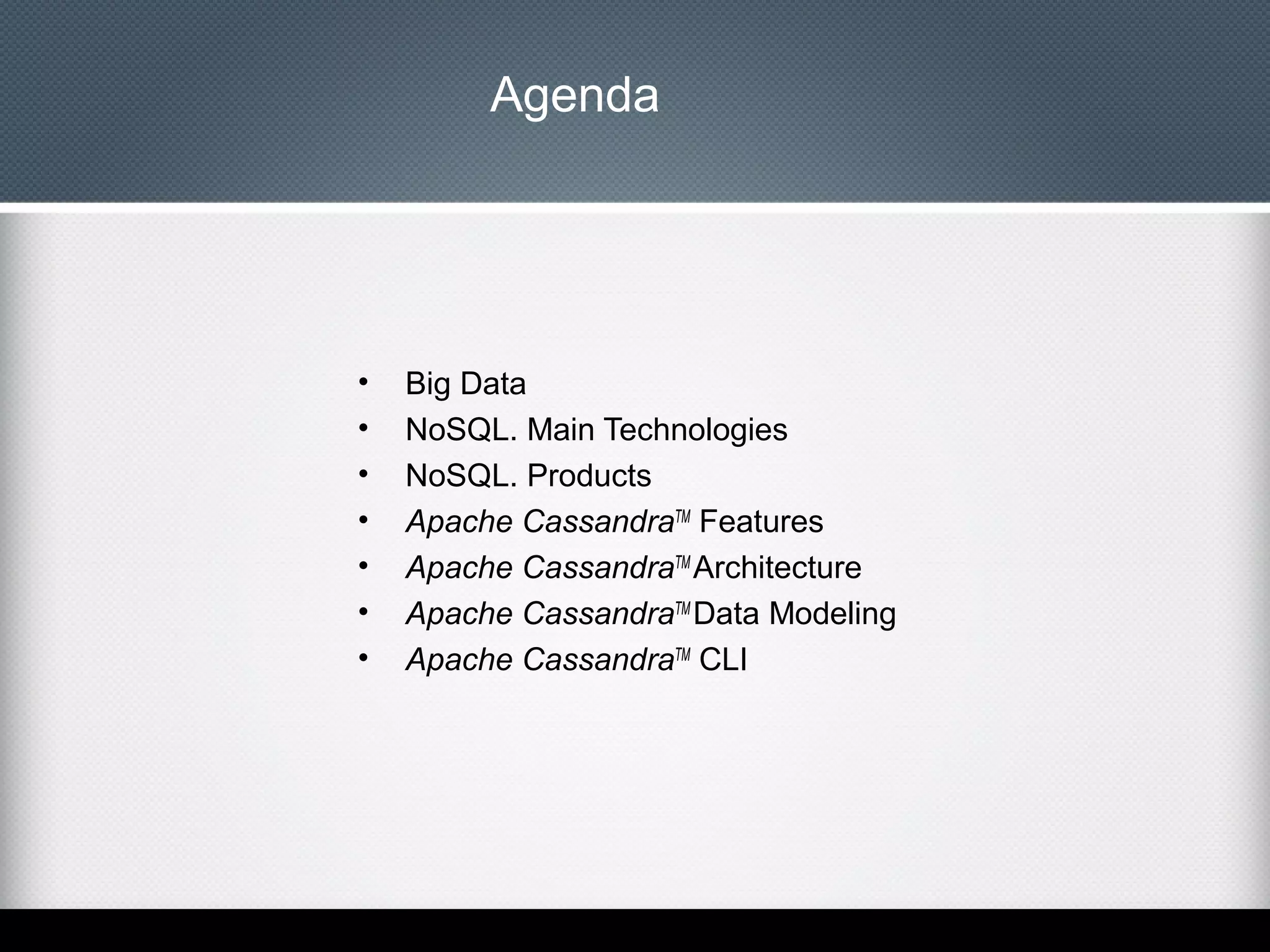 Agenda

•
•
•
•
•
•
•

Big Data
NoSQL. Main Technologies
NoSQL. Products
Apache CassandraTM Features
Apache CassandraTM Architecture
Apache CassandraTM Data Modeling
Apache CassandraTM CLI

 