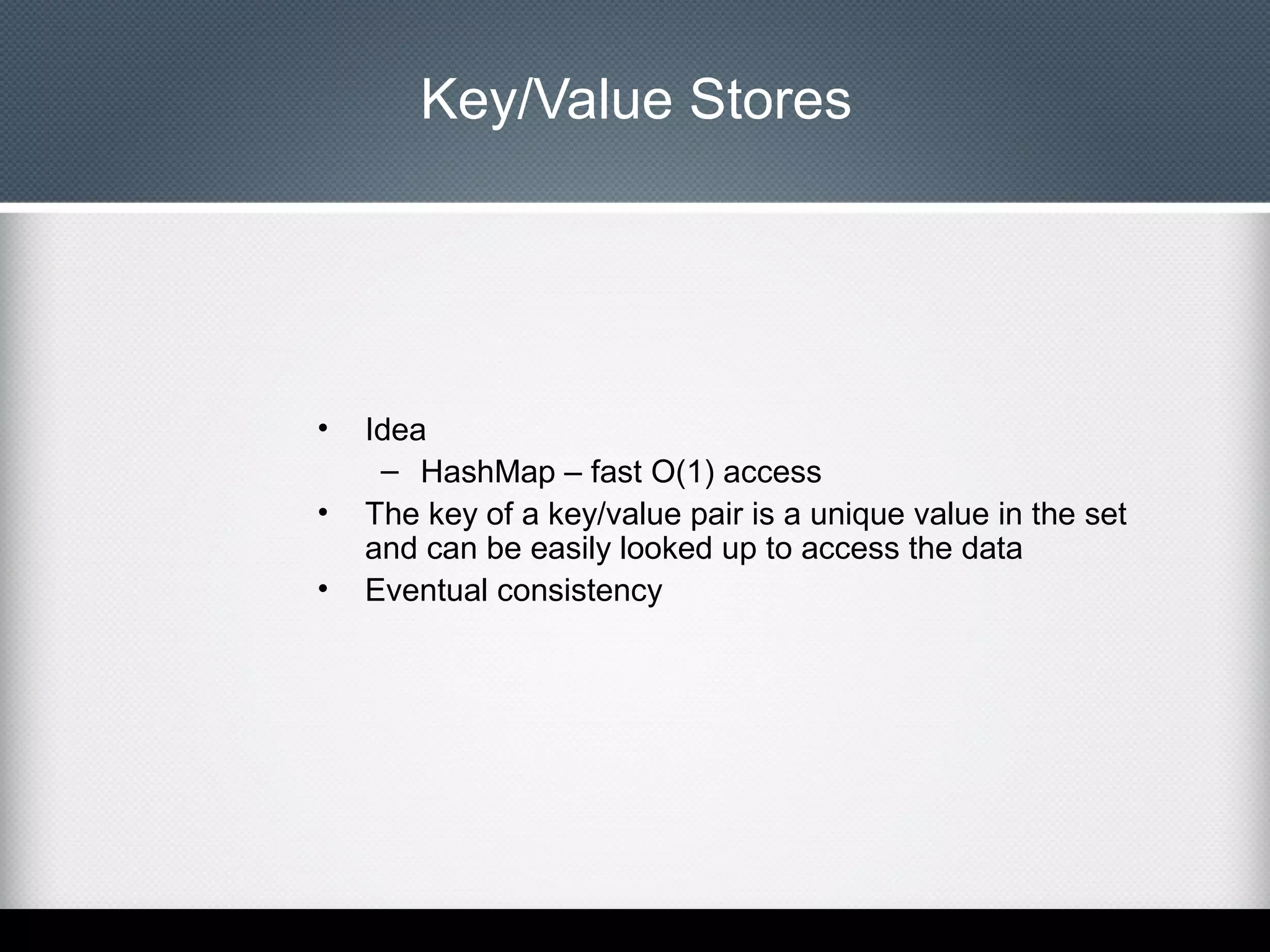 Key/Value Stores

•
•
•

Idea
– HashMap – fast O(1) access
The key of a key/value pair is a unique value in the set
and can be easily looked up to access the data
Eventual consistency

 