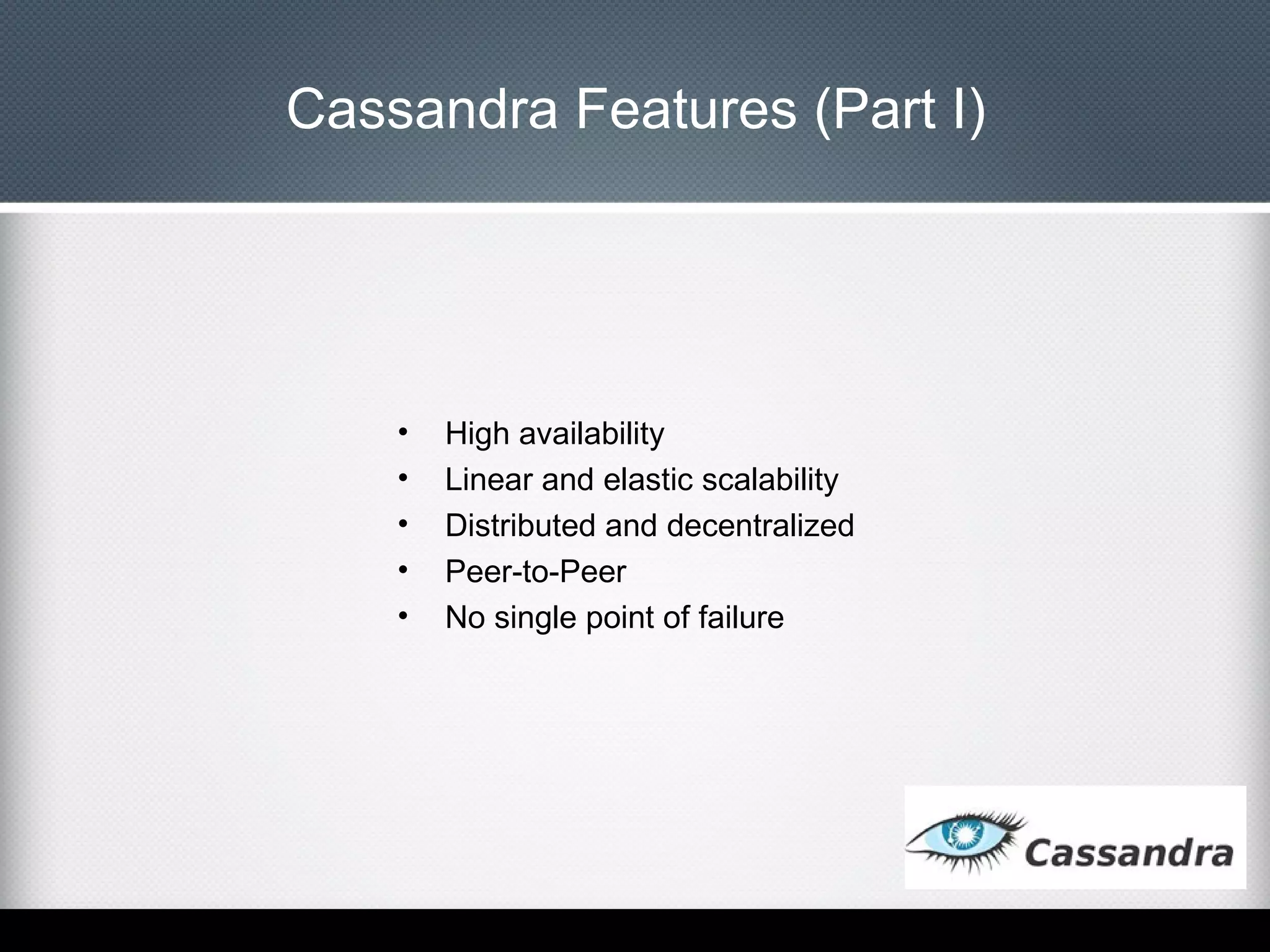 Cassandra Features (Part I)

•
•
•
•
•

High availability
Linear and elastic scalability
Distributed and decentralized
Peer-to-Peer
No single point of failure

 