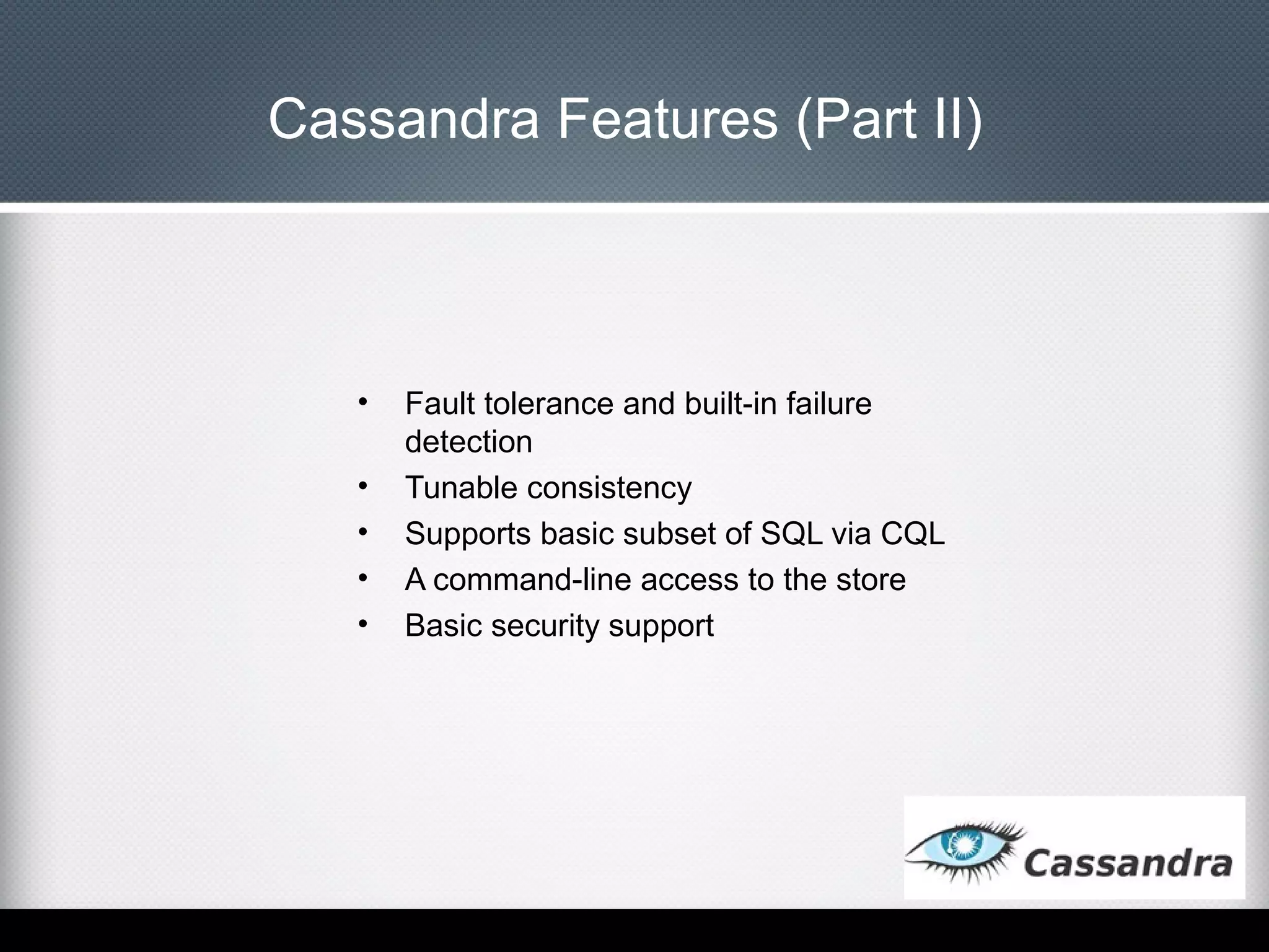 Cassandra Features (Part II)

•
•
•
•
•

Fault tolerance and built-in failure
detection
Tunable consistency
Supports basic subset of SQL via CQL
A command-line access to the store
Basic security support

 