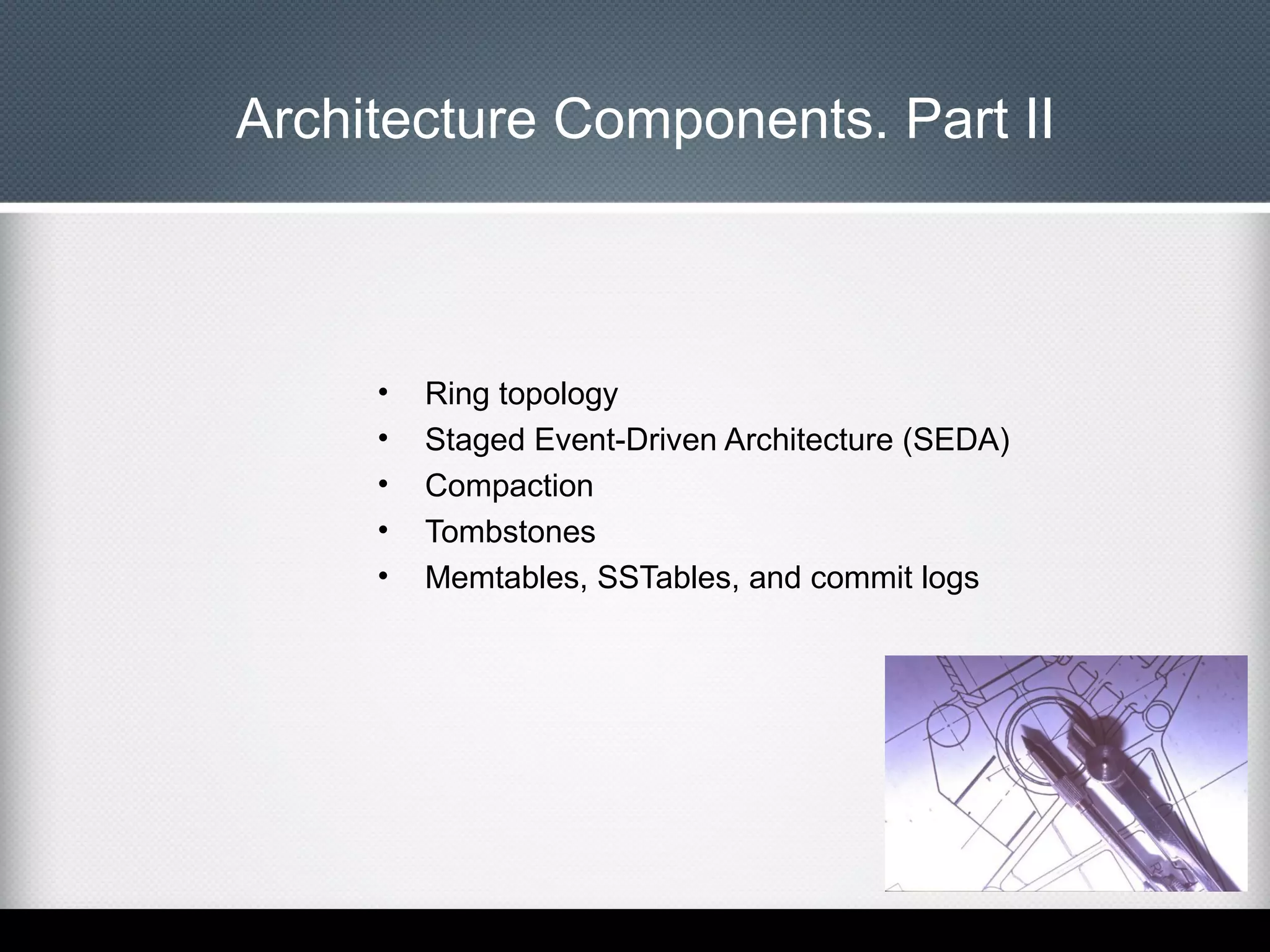 Architecture Components. Part II

•
•
•
•
•

Ring topology
Staged Event-Driven Architecture (SEDA)
Compaction
Tombstones
Memtables, SSTables, and commit logs

 