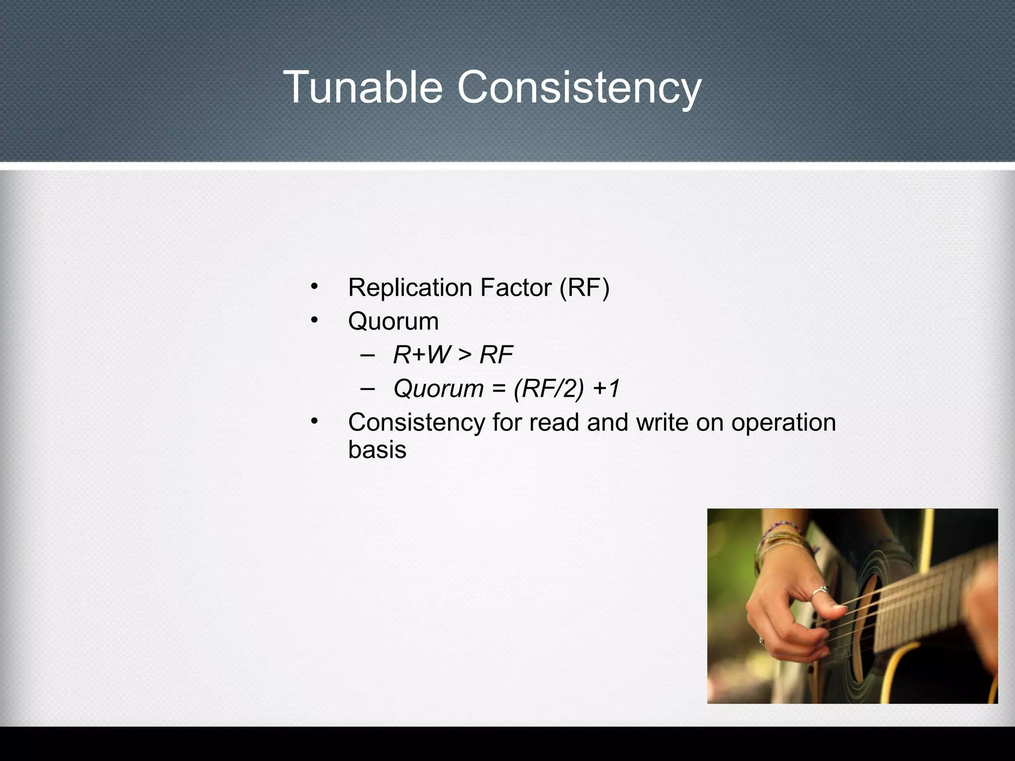 Tunable Consistency

•
•

•

Replication Factor (RF)
Quorum
– R+W > RF
– Quorum = (RF/2) +1
Consistency for read and write on operation
basis

 