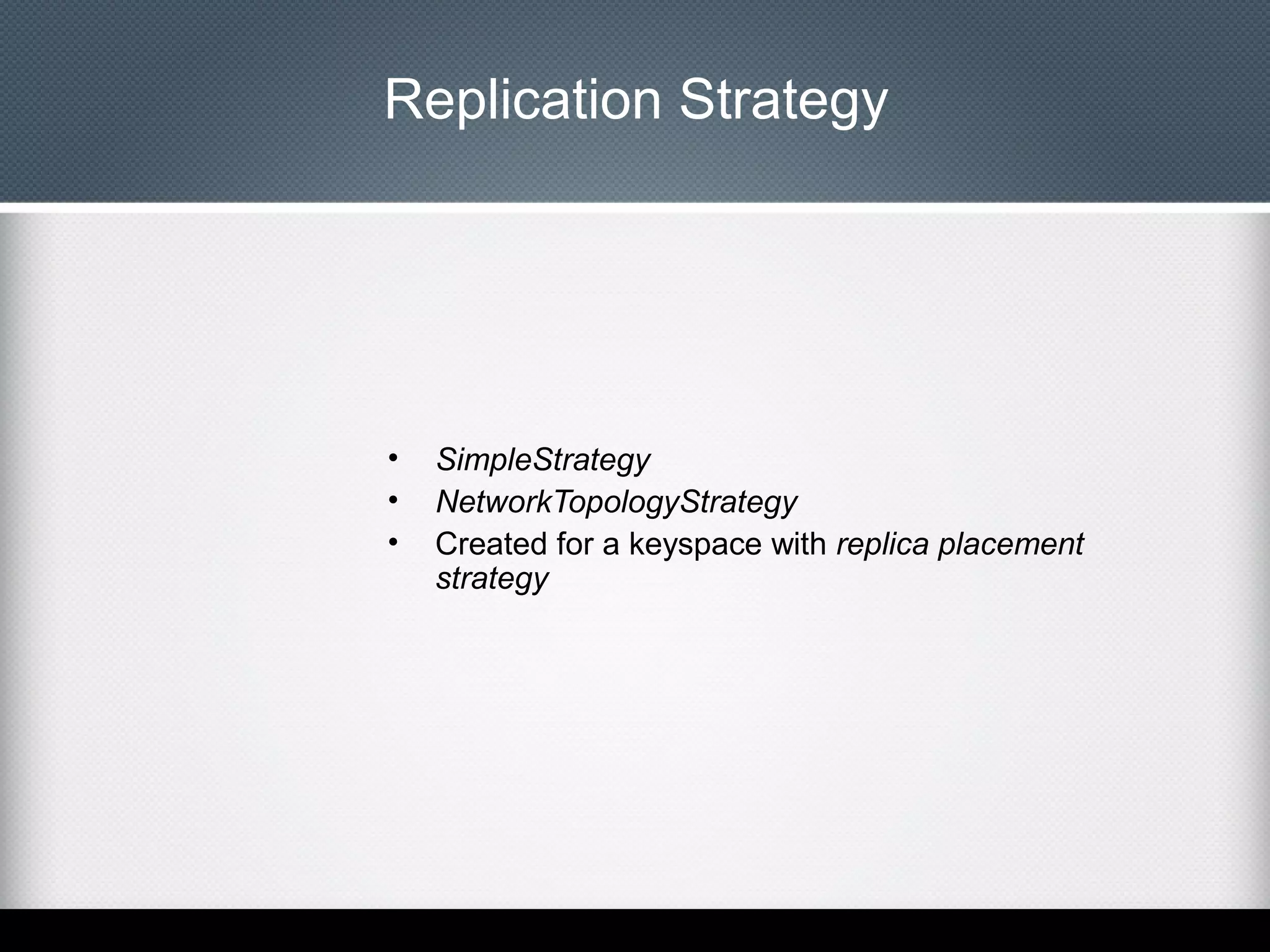 Replication Strategy

•
•
•

SimpleStrategy
NetworkTopologyStrategy
Created for a keyspace with replica placement
strategy

 