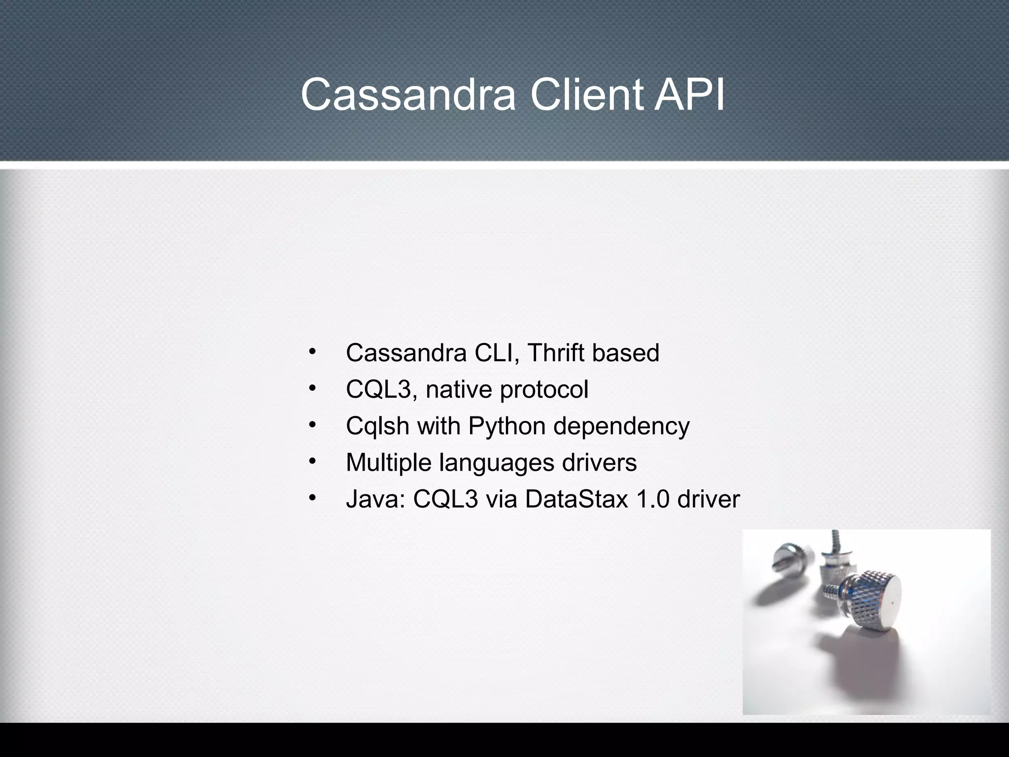 Cassandra Client API

•
•
•
•
•

Cassandra CLI, Thrift based
CQL3, native protocol
Cqlsh with Python dependency
Multiple languages drivers
Java: CQL3 via DataStax 1.0 driver

 