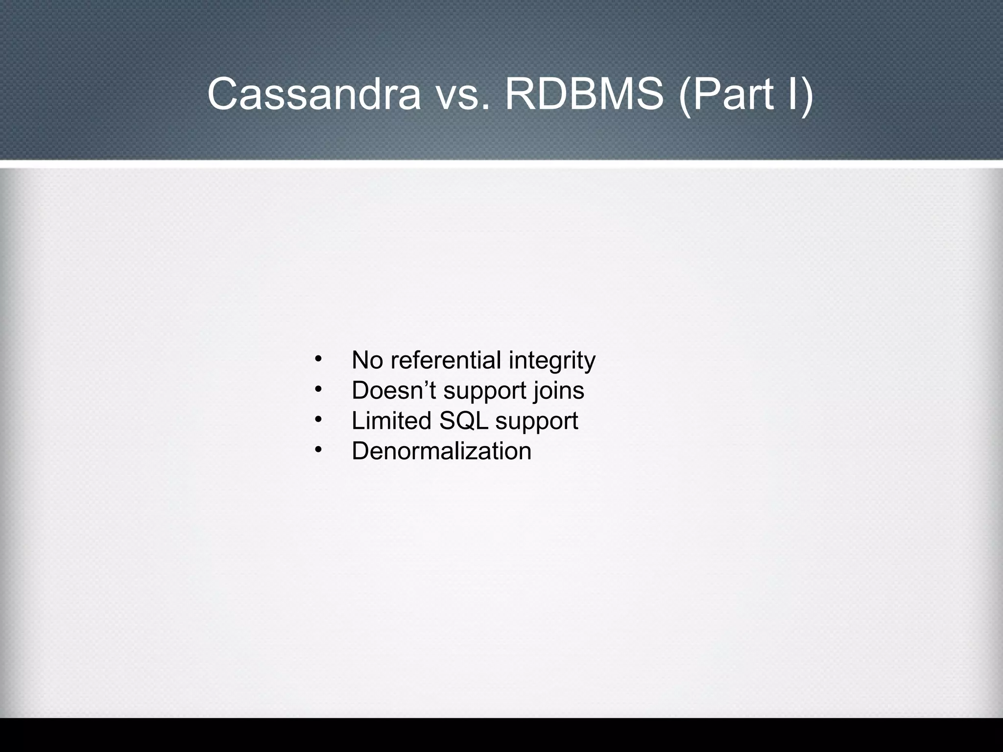 Cassandra vs. RDBMS (Part I)

•
•
•
•

No referential integrity
Doesn’t support joins
Limited SQL support
Denormalization

 