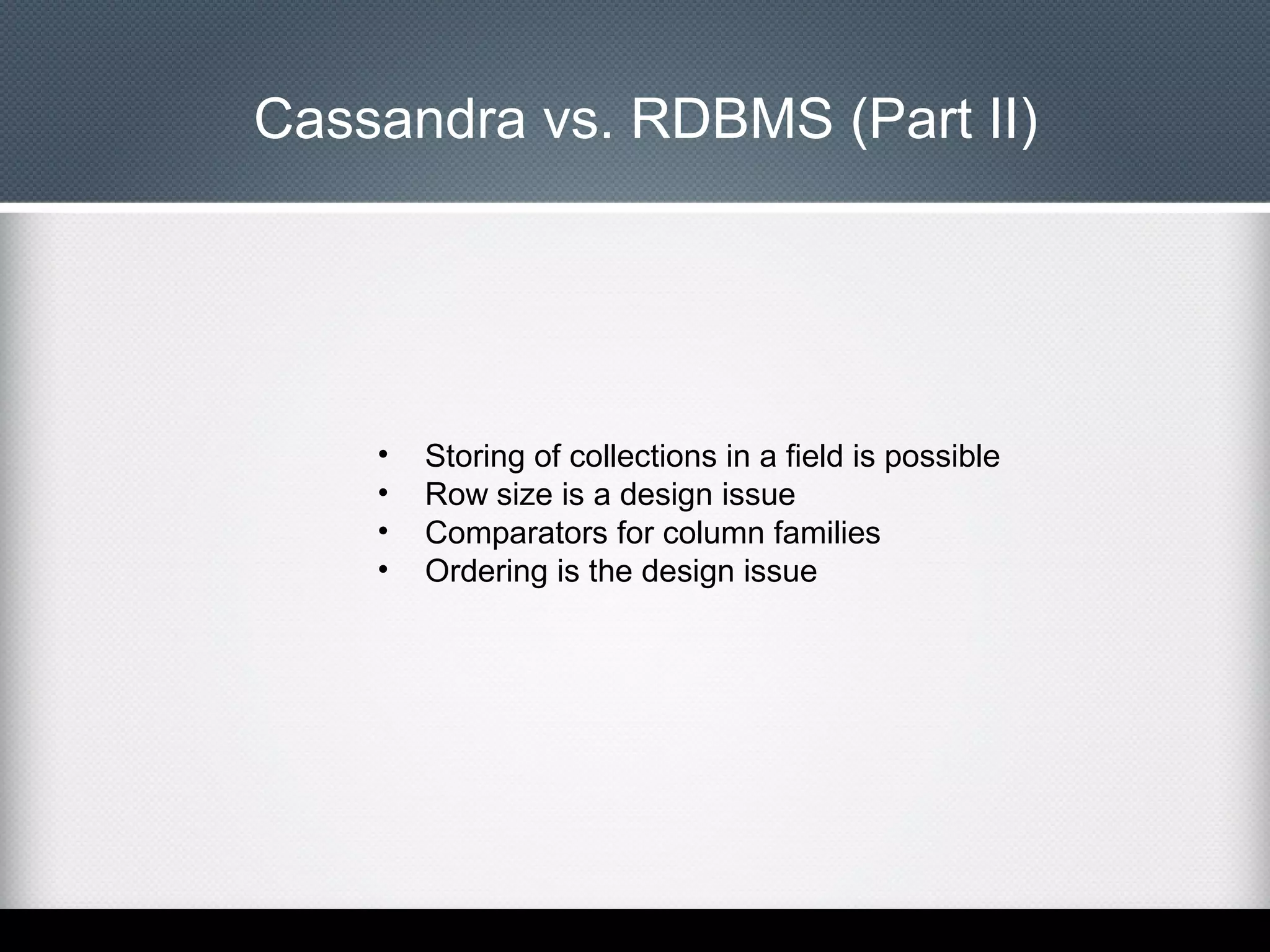 Cassandra vs. RDBMS (Part II)

•
•
•
•

Storing of collections in a field is possible
Row size is a design issue
Comparators for column families
Ordering is the design issue

 