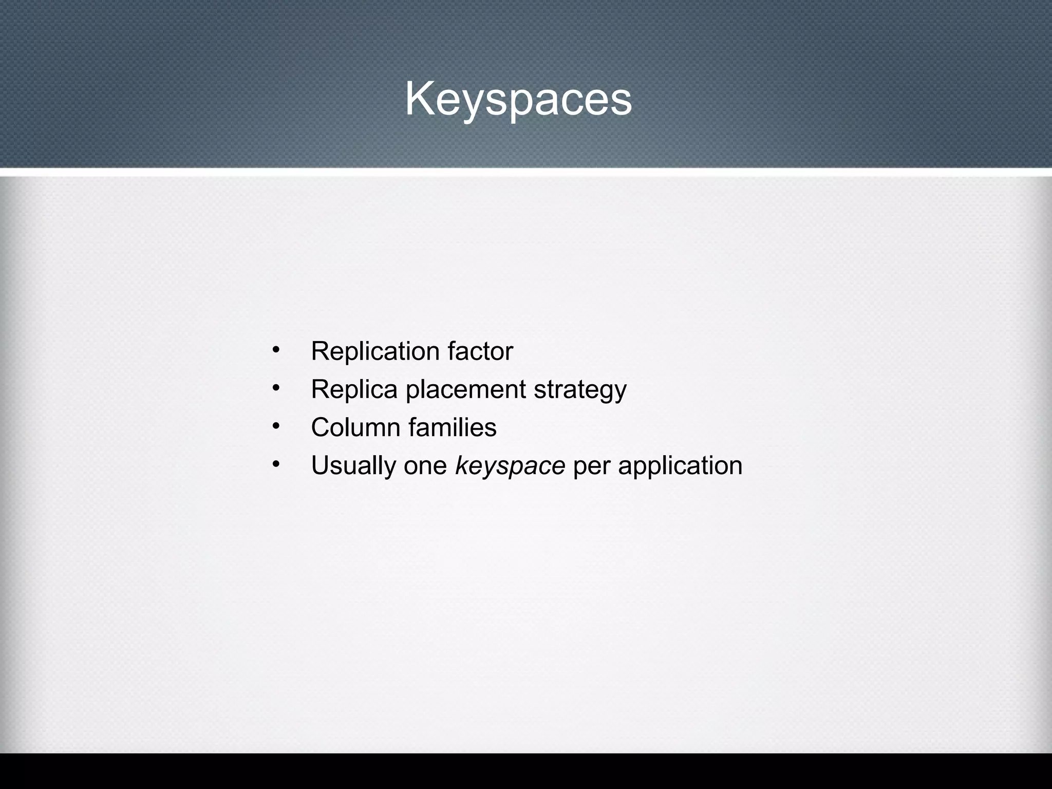 Keyspaces

•
•
•
•

Replication factor
Replica placement strategy
Column families
Usually one keyspace per application

 