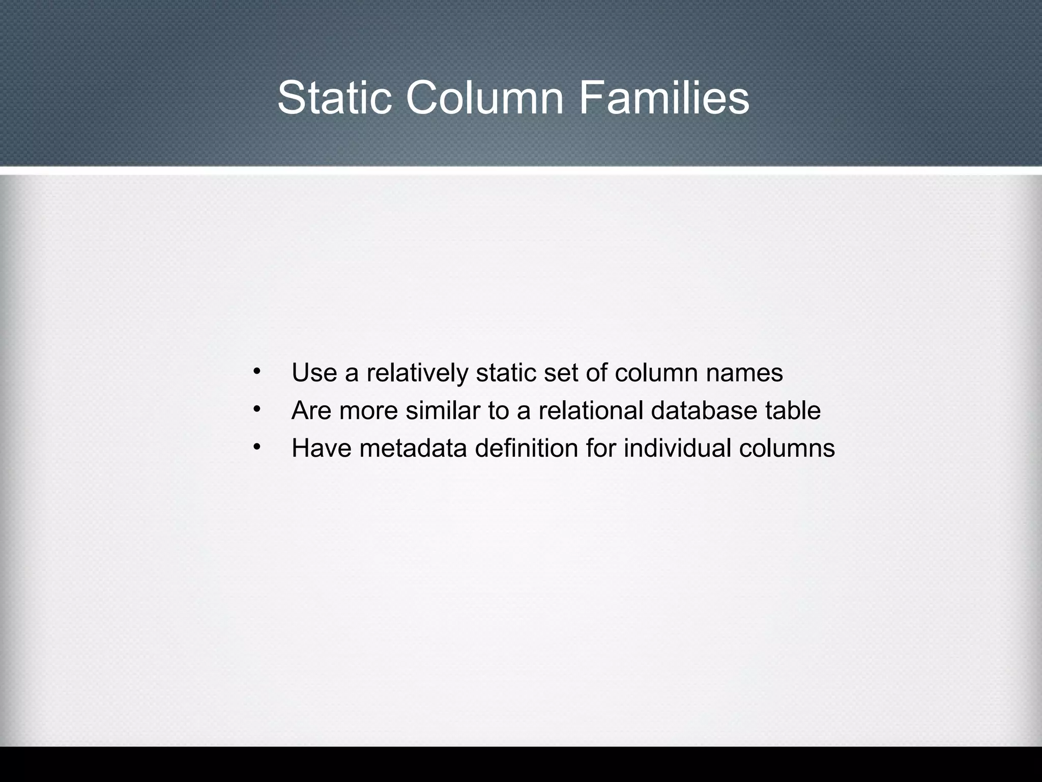 Static Column Families

•
•
•

Use a relatively static set of column names
Are more similar to a relational database table
Have metadata definition for individual columns

 