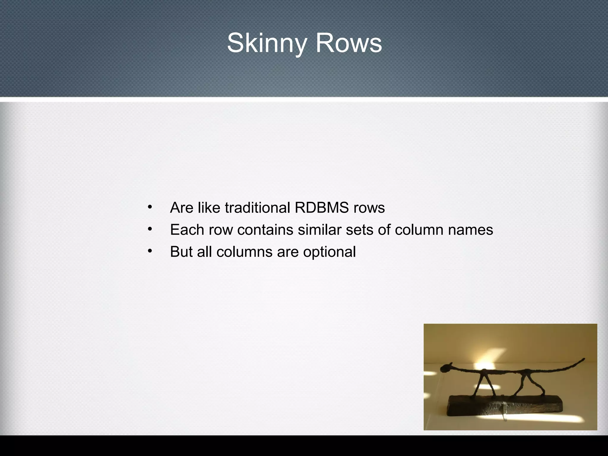 Skinny Rows

•
•
•

Are like traditional RDBMS rows
Each row contains similar sets of column names
But all columns are optional

 