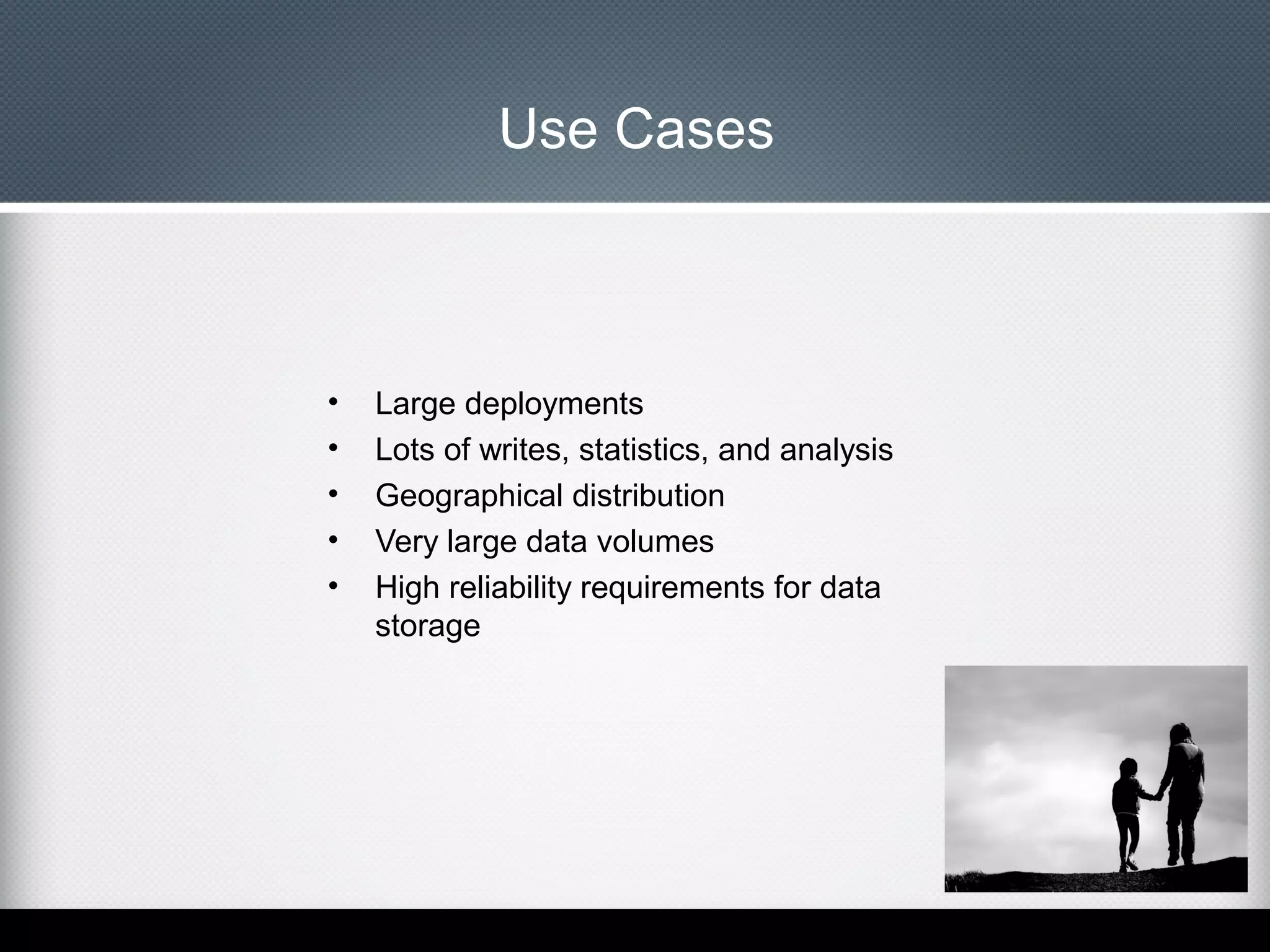Use Cases

•
•
•
•
•

Large deployments
Lots of writes, statistics, and analysis
Geographical distribution
Very large data volumes
High reliability requirements for data
storage

 