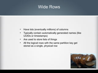 Wide Rows

•
•
•
•

Have lots (eventually millions) of columns
Typically contain automatically generated names (like
UUIDs...