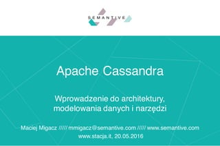 Apache Cassandra
Wprowadzenie do architektury,
modelowania danych i narzędzi
Maciej Migacz ///// mmigacz@semantive.com ///// www.semantive.com
www.stacja.it, 20.05.2016
 