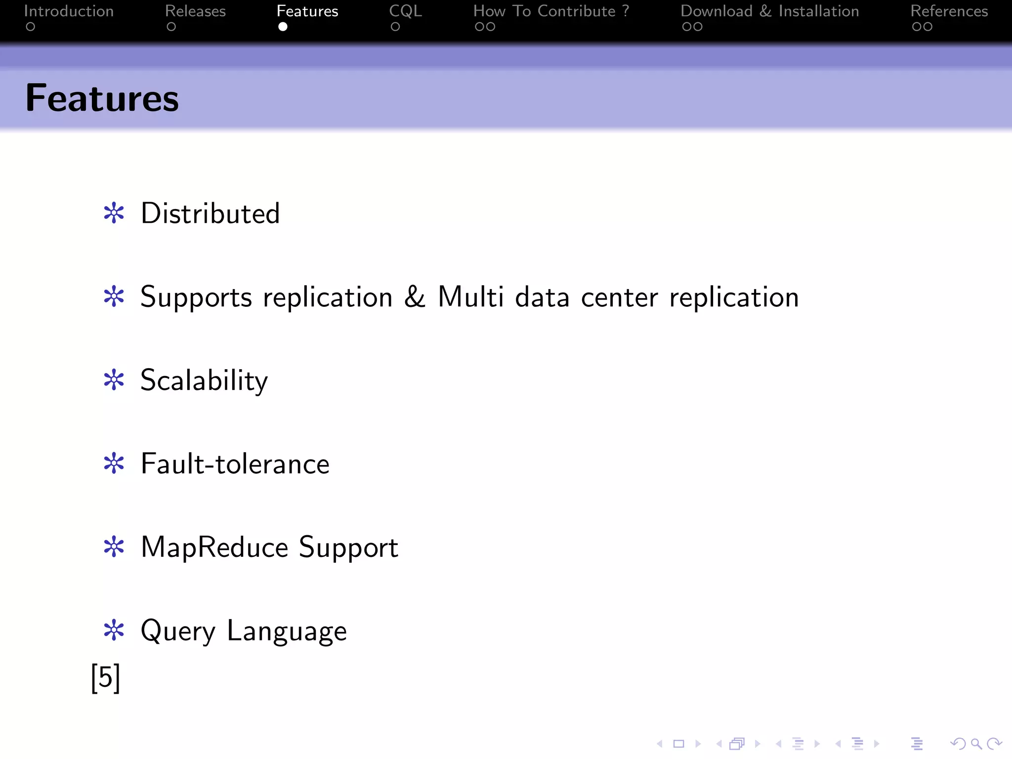 Introduction Releases Features CQL How To Contribute ? Download & Installation References
Features
✼ Distributed
✼ Supports replication & Multi data center replication
✼ Scalability
✼ Fault-tolerance
✼ MapReduce Support
✼ Query Language
[5]
 