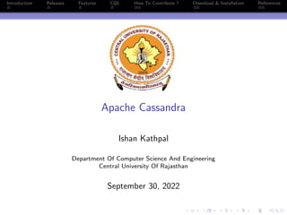 Introduction Releases Features CQL How To Contribute ? Download & Installation References
Apache Cassandra
Ishan Kathpal
Department Of Computer Science And Engineering
Central University Of Rajasthan
September 30, 2022
 