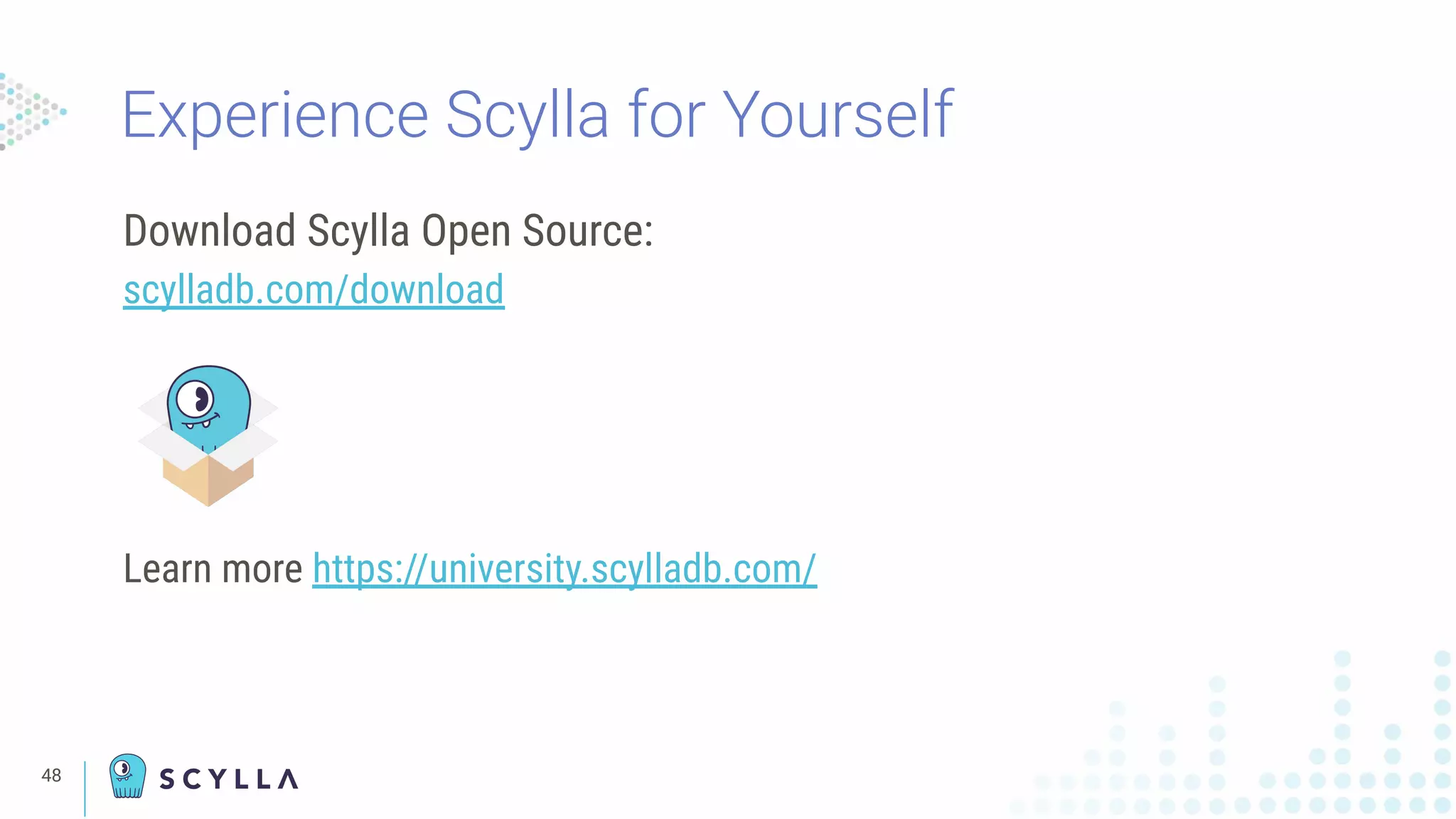 Download Scylla Open Source:
scylladb.com/download
Learn more https://university.scylladb.com/
Experience Scylla for Yourself
48
 