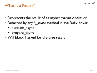© 2015 DataStax, All Rights Reserved.
What is a Future?
• Represents the result of an asynchronous operation
• Returned by any *_async method in the Ruby driver
• execute_async
• prepare_async
• Will block if asked for the true result
18
 