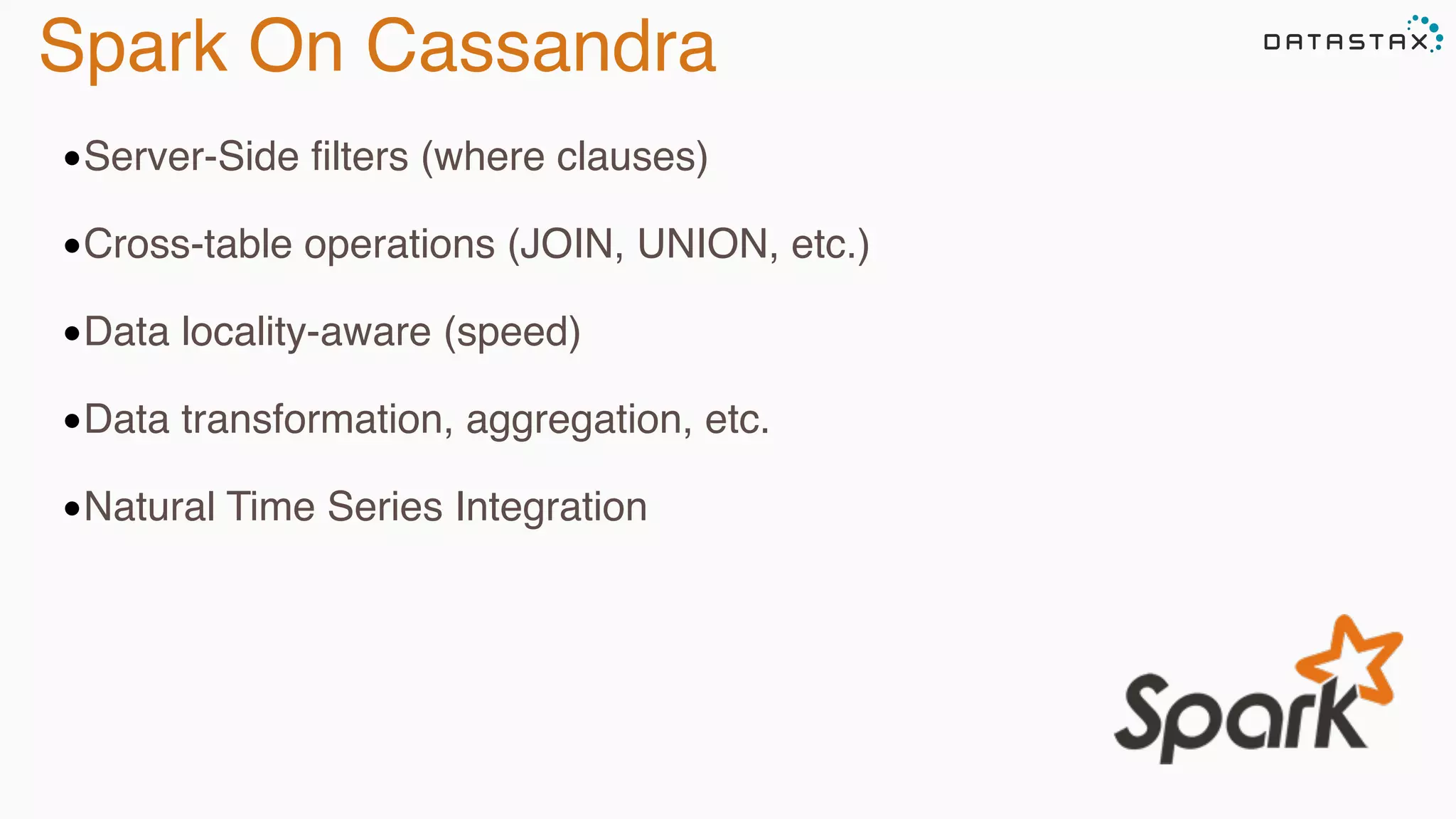 Spark On Cassandra
•Server-Side filters (where clauses)
•Cross-table operations (JOIN, UNION, etc.)
•Data locality-aware (speed)
•Data transformation, aggregation, etc.
•Natural Time Series Integration
 