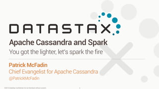 ©2013 DataStax Conﬁdential. Do not distribute without consent.
@PatrickMcFadin
Patrick McFadin 
Chief Evangelist for Apache Cassandra
Apache Cassandra and Spark
You got the lighter, let’s spark the fire
1
 