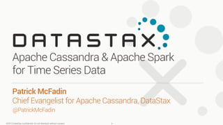 Apache Cassandra & Apache Spark 
for Time Series Data 
Patrick McFadin 
Chief Evangelist for Apache Cassandra, DataStax 
@PatrickMcFadin 
©2013 DataStax Confidential. Do not distribute without consent. 
1 
 
