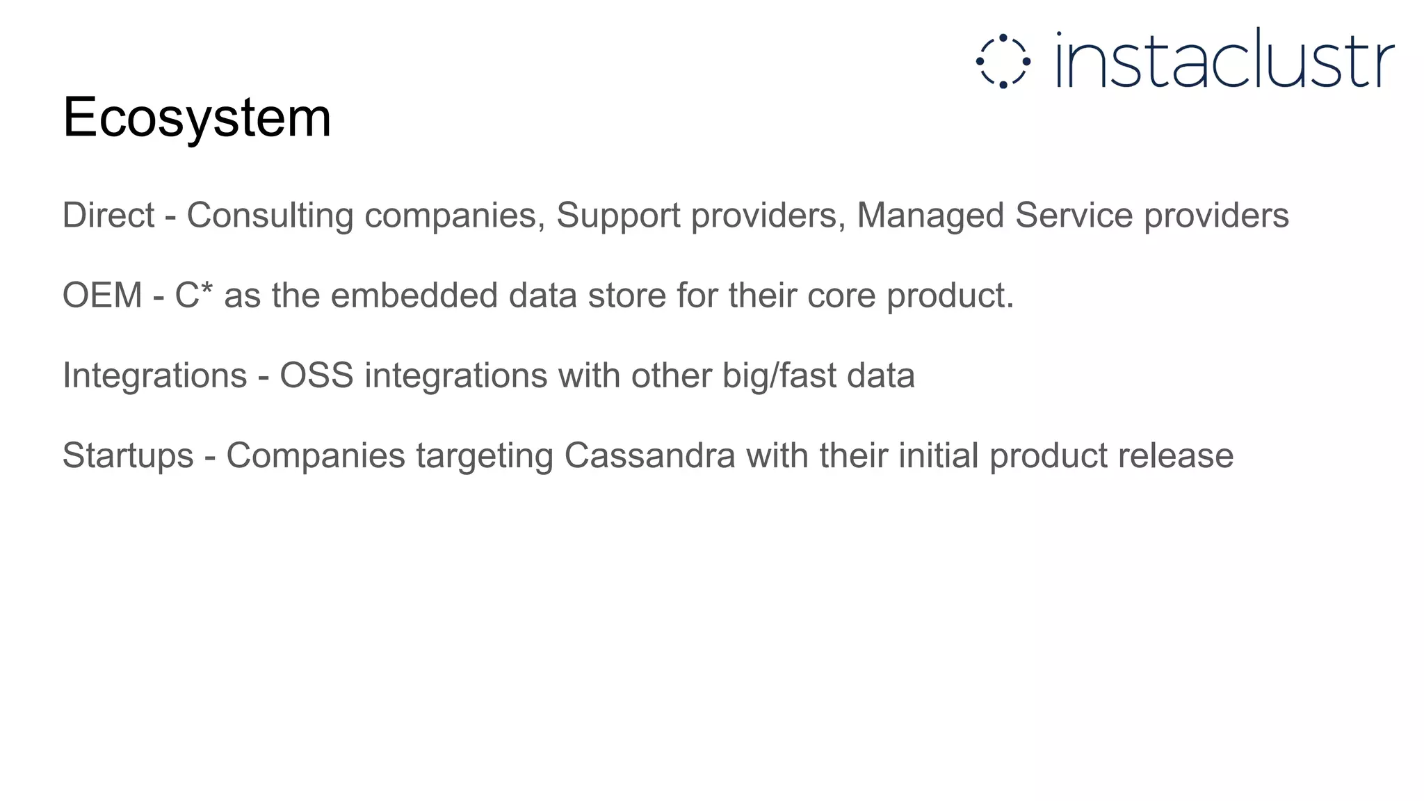 Ecosystem
Direct - Consulting companies, Support providers, Managed Service providers
OEM - C* as the embedded data store for their core product.
Integrations - OSS integrations with other big/fast data
Startups - Companies targeting Cassandra with their initial product release
 