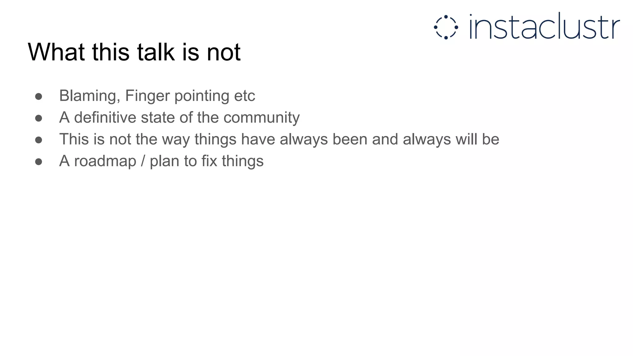 What this talk is not
● Blaming, Finger pointing etc
● A definitive state of the community
● This is not the way things have always been and always will be
● A roadmap / plan to fix things
 
