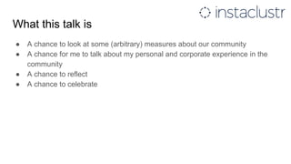 What this talk is
● A chance to look at some (arbitrary) measures about our community
● A chance for me to talk about my personal and corporate experience in the
community
● A chance to reflect
● A chance to celebrate
 