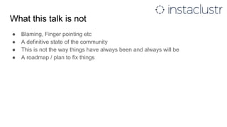 What this talk is not
● Blaming, Finger pointing etc
● A definitive state of the community
● This is not the way things have always been and always will be
● A roadmap / plan to fix things
 