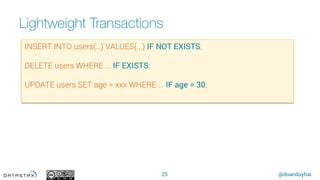 @doanduyhai
Lightweight Transactions
25
INSERT INTO users(…) VALUES(...) IF NOT EXISTS;
DELETE users WHERE ... IF EXISTS;
UPDATE users SET age = xxx WHERE ... IF age = 30;
 