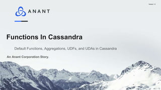 Version 1.0
Functions In Cassandra
An Anant Corporation Story.
Default Functions, Aggregations, UDFs, and UDAs in Cassandra
 
