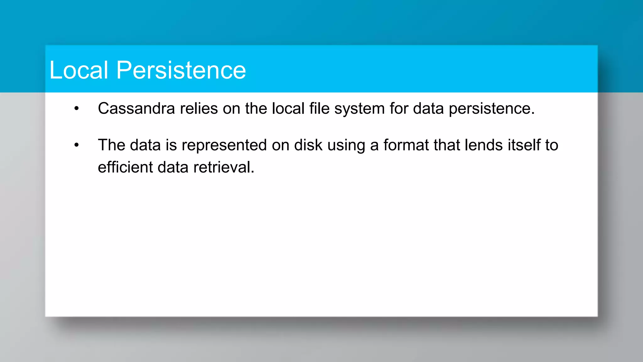 Local Persistence • Cassandra relies on the local file system for data persistence. • The data is represented on disk using a format that lends itself to efficient data retrieval. 