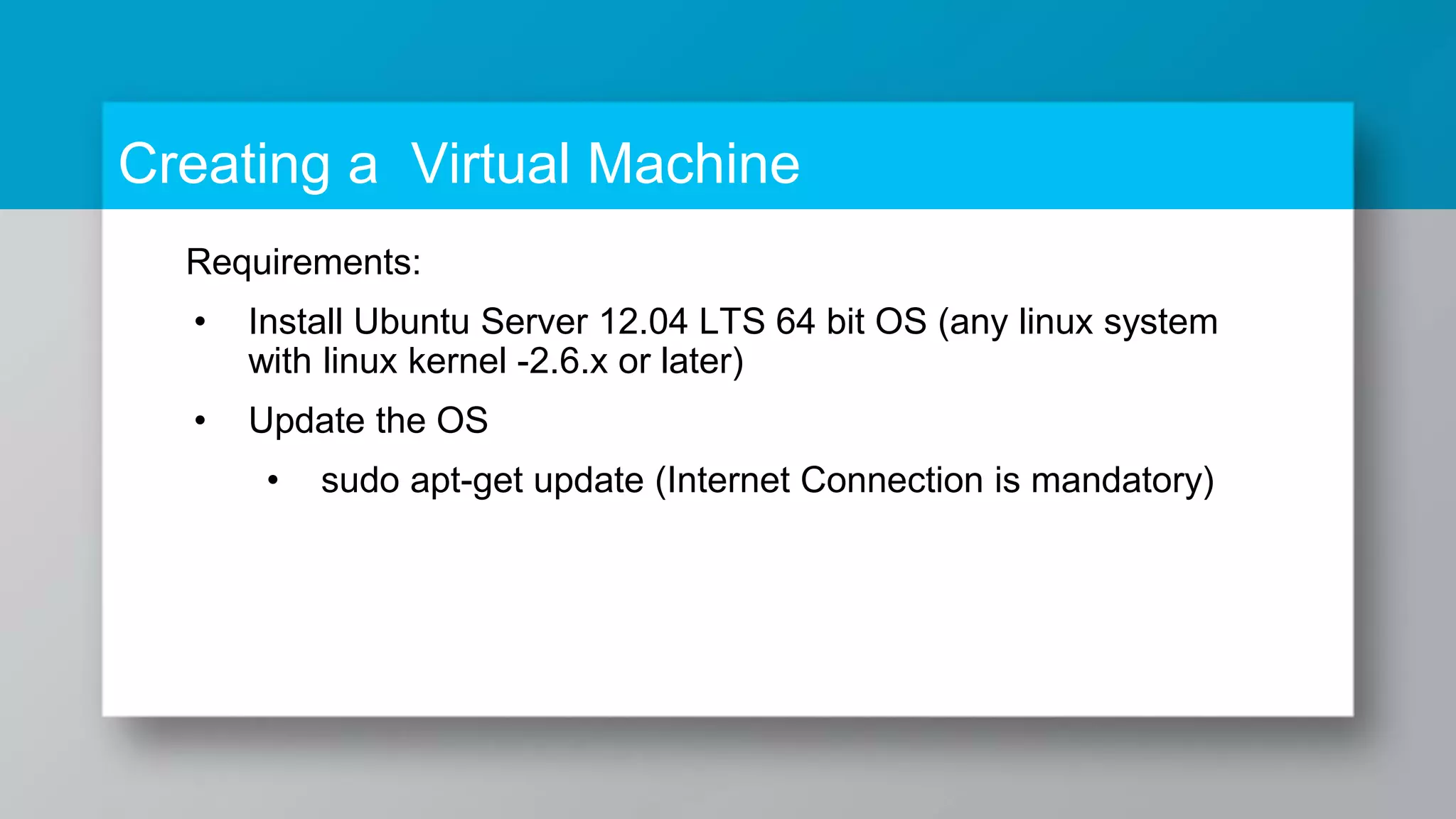 Creating a Virtual Machine Requirements: • Install Ubuntu Server 12.04 LTS 64 bit OS (any linux system with linux kernel -2.6.x or later) • Update the OS • sudo apt-get update (Internet Connection is mandatory) 