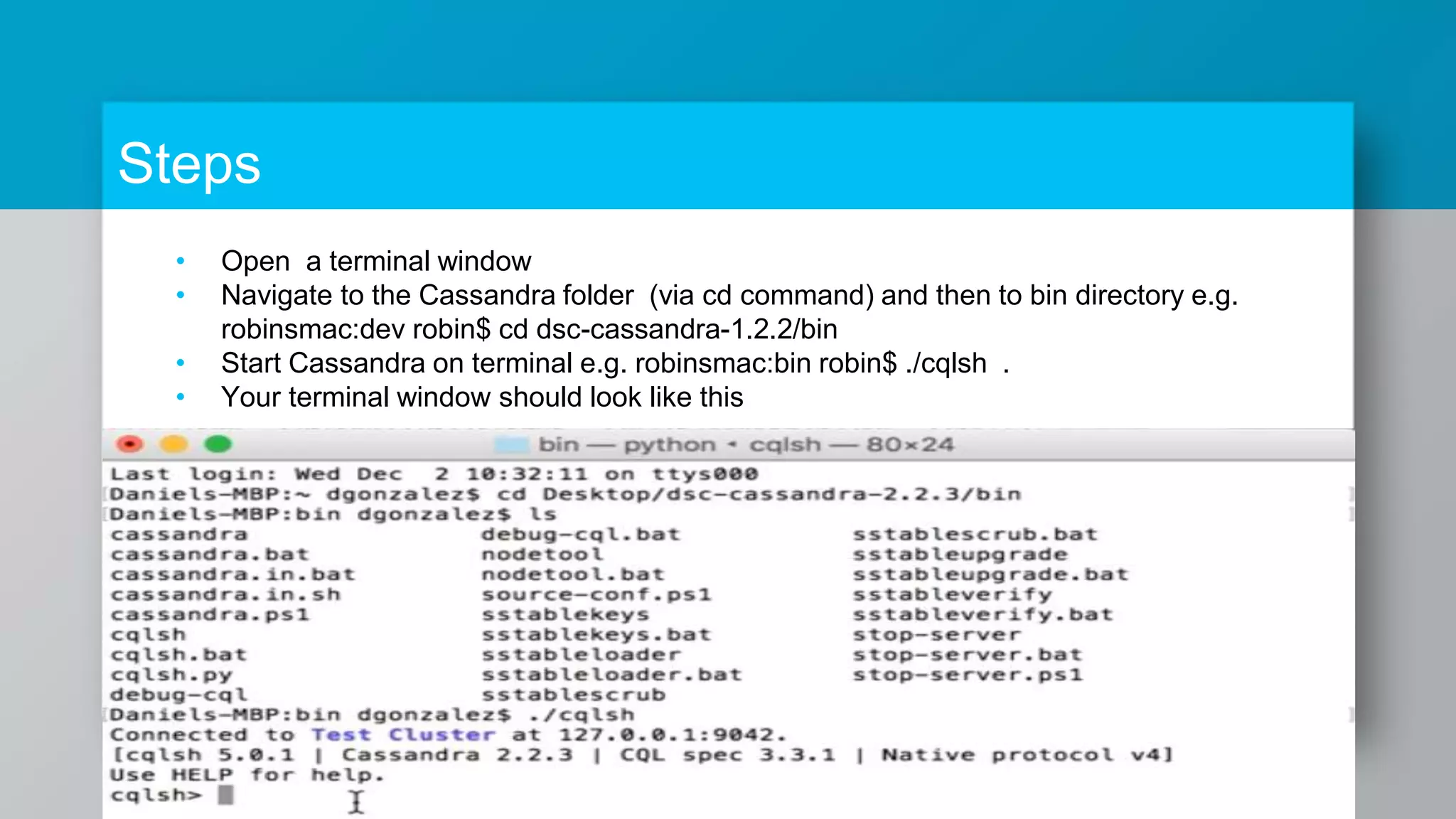 Steps • Open a terminal window • Navigate to the Cassandra folder (via cd command) and then to bin directory e.g. robinsmac:dev robin$ cd dsc-cassandra-1.2.2/bin • Start Cassandra on terminal e.g. robinsmac:bin robin$ ./cqlsh . • Your terminal window should look like this 