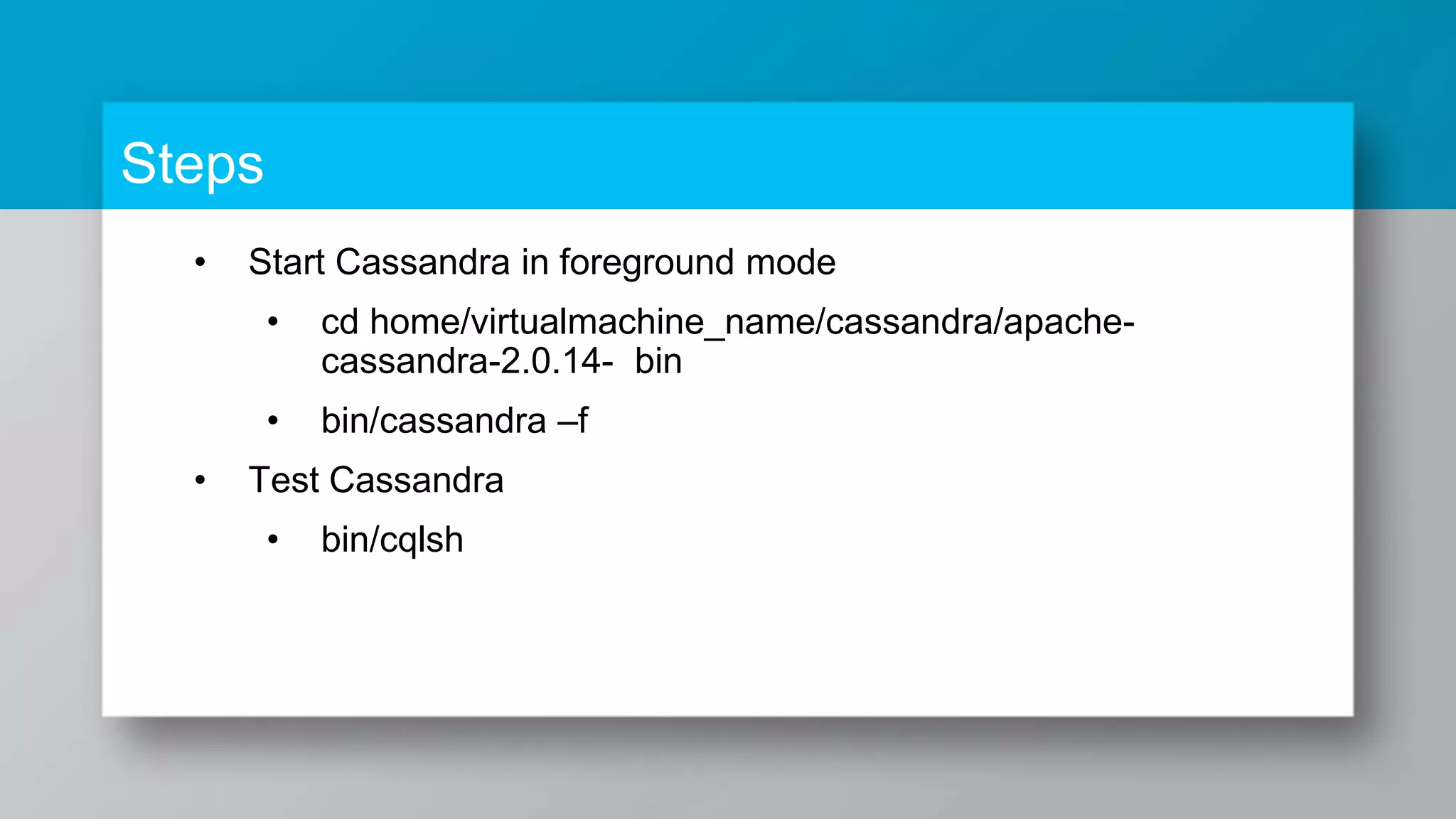 Steps • Start Cassandra in foreground mode • cd home/virtualmachine_name/cassandra/apache- cassandra-2.0.14- bin • bin/cassandra –f • Test Cassandra • bin/cqlsh 