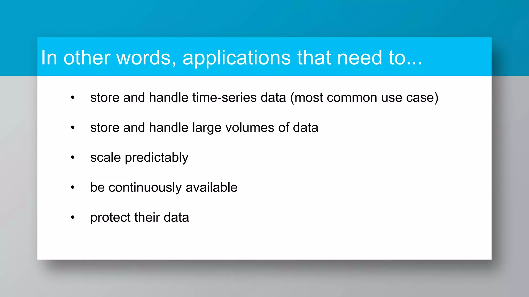In other words, applications that need to... • store and handle time-series data (most common use case) • store and handle large volumes of data • scale predictably • be continuously available • protect their data 