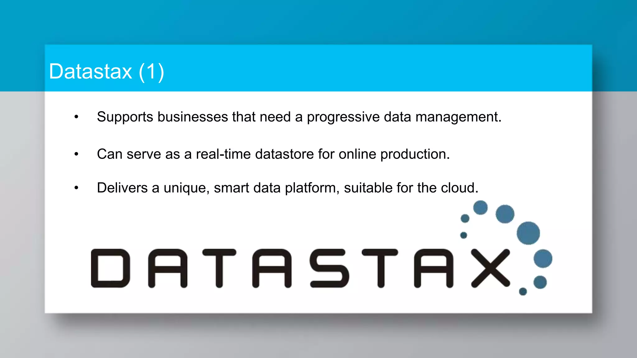 Datastax (1) • Supports businesses that need a progressive data management. • Can serve as a real-time datastore for online production. • Delivers a unique, smart data platform, suitable for the cloud. 