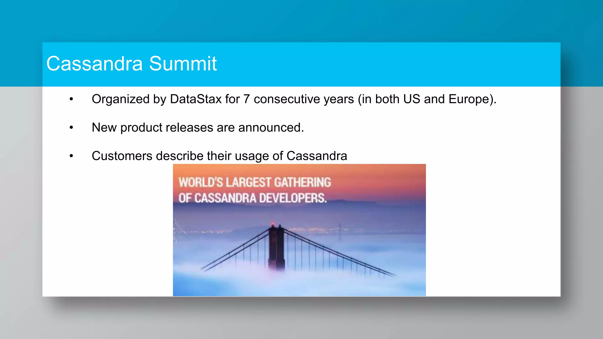 Cassandra Summit • Organized by DataStax for 7 consecutive years (in both US and Europe). • New product releases are announced. • Customers describe their usage of Cassandra 