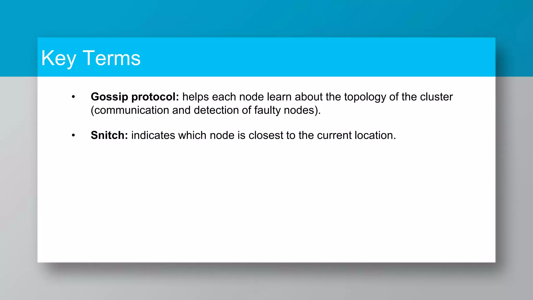 Key Terms • Gossip protocol: helps each node learn about the topology of the cluster (communication and detection of faulty nodes). • Snitch: indicates which node is closest to the current location. 