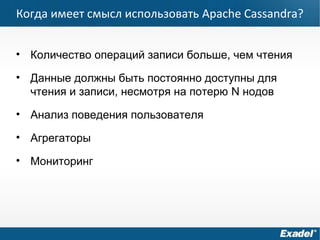Когда имеет смысл использовать Apache Cassandra?
• Количество операций записи больше, чем чтения
• Данные должны быть постоянно доступны для
чтения и записи, несмотря на потерю N нодов
• Анализ поведения пользователя
• Агрегаторы
• Мониторинг
 