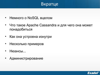 Вкратце
• Немного о NoSQL вцелом
• Что такое Apache Cassandra и для чего она может
понадобиться
• Как она устроена изнутри
• Несколько примеров
• Нюансы...
• Администрирование
 