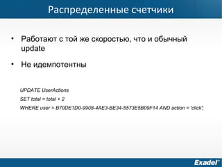 Распределенные счетчики
• Работают с той же скоростью, что и обычный
update
• Не идемпотентны
UPDATE UserActions
SET total = total + 2
WHERE user = B70DE1D0-9908-4AE3-BE34-5573E5B09F14 AND action = 'click';
 