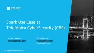 Spark Use Case at 
Telefónica CyberSecurity (CBS) 
Antonio Alcocer 
antonio@stratio.com 
Oscar Mendez 
oscar@stratio.com 
@omendezsoto 
#CassandraSummit 2014 1 
 