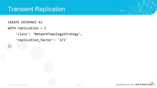 Transient Replication
CREATE KEYSPACE ks
WITH replication = {
'class': 'NetworkTopologyStrategy',
'replication_factor': '3/1'
};
16 © DataStax, All Rights Reserved. Confidential
 