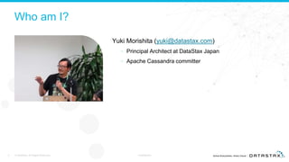 Who am I?
Yuki Morishita (yuki@datastax.com)
– Principal Architect at DataStax Japan
– Apache Cassandra committer
© DataStax, All Rights Reserved.2 Confidential
 