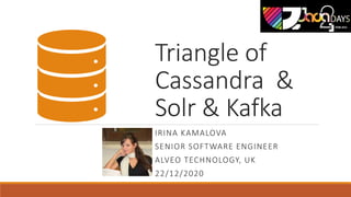 Triangle of
Cassandra &
Solr & Kafka
IRINA KAMALOVA
SENIOR SOFTWARE ENGINEER
ALVEO TECHNOLOGY, UK
22/12/2020
 