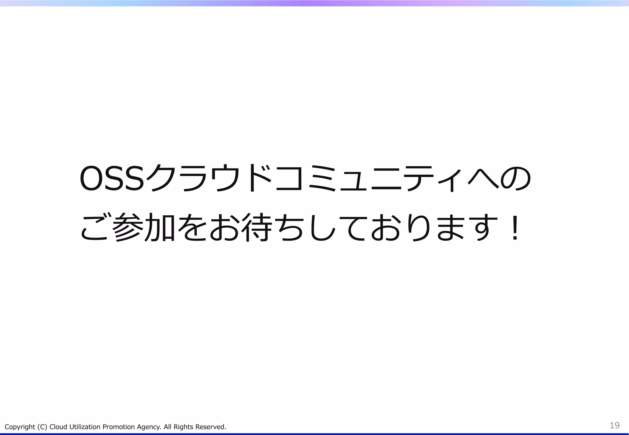 OSSクラウドコミュニティへの
                          ご参加をお待ちしております！




Copyright  (C)  Cloud  Utilization  Promotion  Agency.  All  Rights  Reserved.   19
 