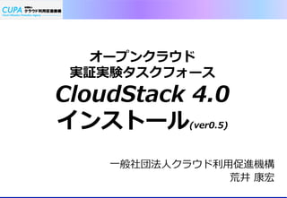 オープンクラウド
 実証実験タスクフォース
CloudStack  4.0
インストール        (ver0.5)



    ⼀一般社団法⼈人クラウド利利⽤用促進機構
                   荒井  康宏
 